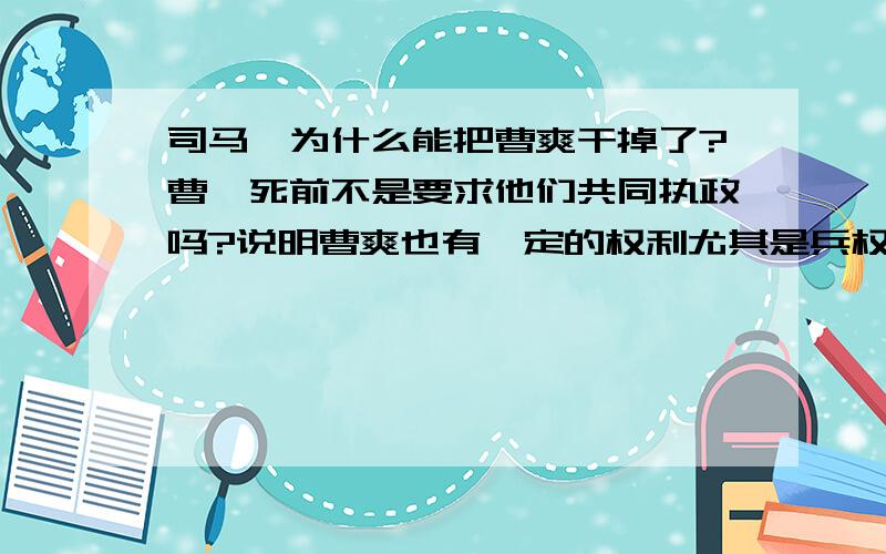 司马懿为什么能把曹爽干掉了?曹睿死前不是要求他们共同执政吗?说明曹爽也有一定的权利尤其是兵权啊 为什么会死在司马懿手下了?司马懿找的是正当理由干掉他的吗?