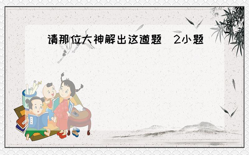 请那位大神解出这道题(2小题)