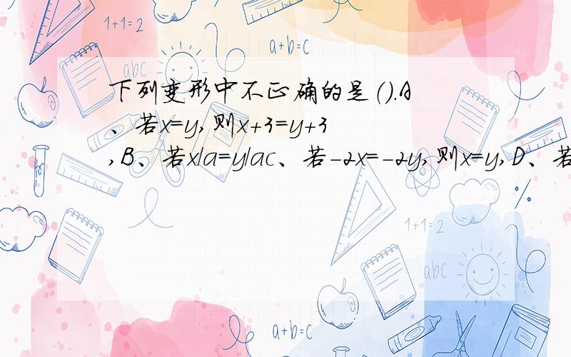 下列变形中不正确的是（）.A、若x=y,则x+3=y+3,B、若x/a=y/ac、若-2x=-2y,则x=y,D、若mx=my,则x=y.谢谢,急要