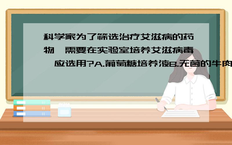 科学家为了筛选治疗艾滋病的药物,需要在实验室培养艾滋病毒,应选用?A.葡萄糖培养液B.无菌的牛肉汤C.活的鸡胚D.完全培养液