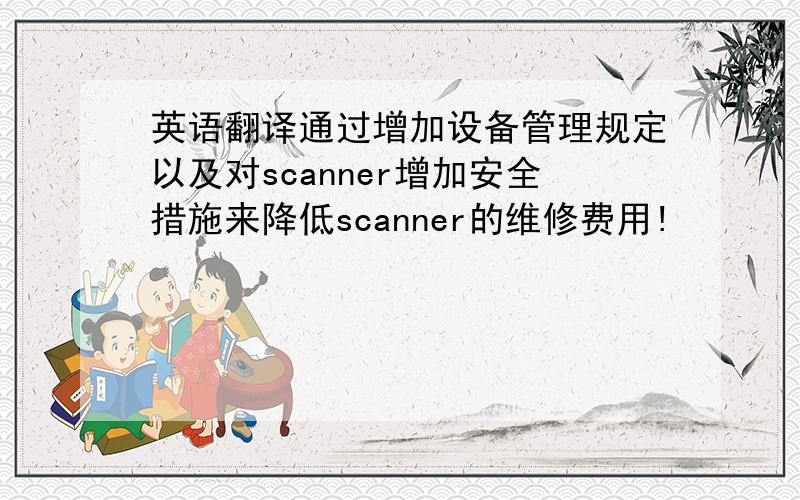 英语翻译通过增加设备管理规定以及对scanner增加安全措施来降低scanner的维修费用!