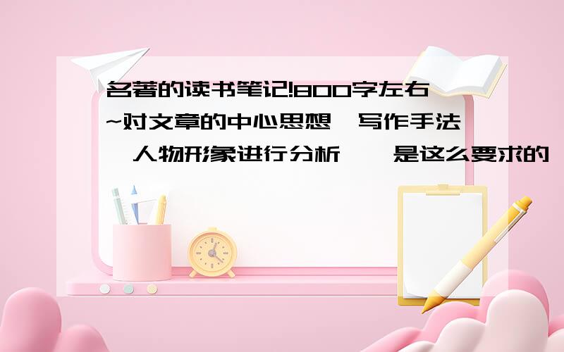 名著的读书笔记!800字左右~对文章的中心思想,写作手法,人物形象进行分析……是这么要求的……