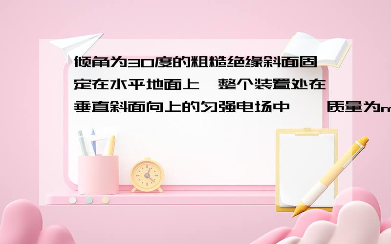 倾角为30度的粗糙绝缘斜面固定在水平地面上,整个装置处在垂直斜面向上的匀强电场中,一质量为m,电荷量为－q的小滑块恰能沿着斜面匀速下滑,已知滑块与斜面间的动摩擦因数为√3/4,求该匀