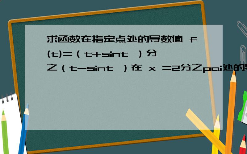 求函数在指定点处的导数值 f(t)=（t+sint ）分之（t-sint ）在 x =2分之pai处的导数值***********是求 x =2分之pai处的导数值 不是t （我正是因为这样所以看不懂题目觉得很奇怪）dx分之dy|(t=2分之π) =