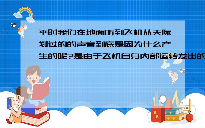 平时我们在地面听到飞机从天际划过的的声音到底是因为什么产生的呢?是由于飞机自身内部运转发出的呢?还是飞机飞行时与空气摩擦所发出的声音呢?