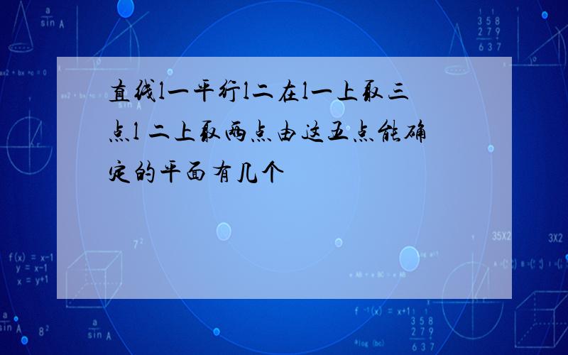 直线l一平行l二在l一上取三点l 二上取两点由这五点能确定的平面有几个