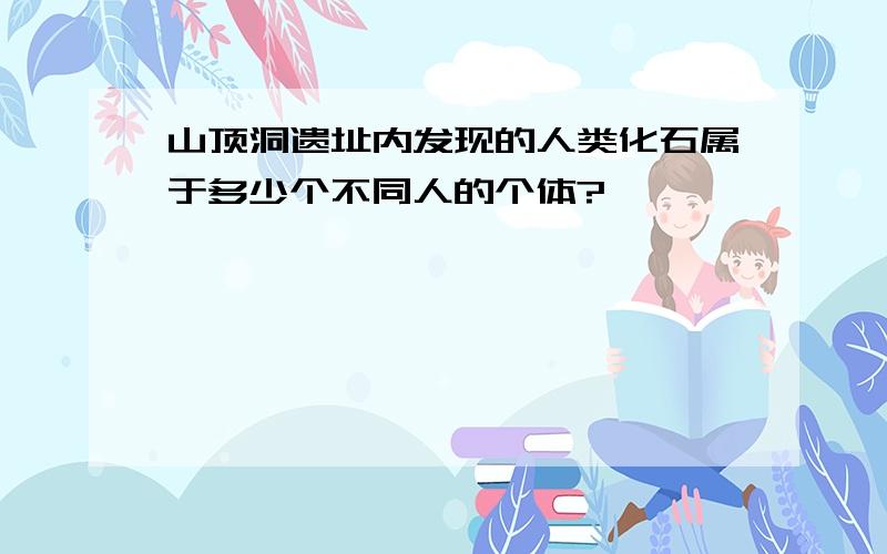 山顶洞遗址内发现的人类化石属于多少个不同人的个体?