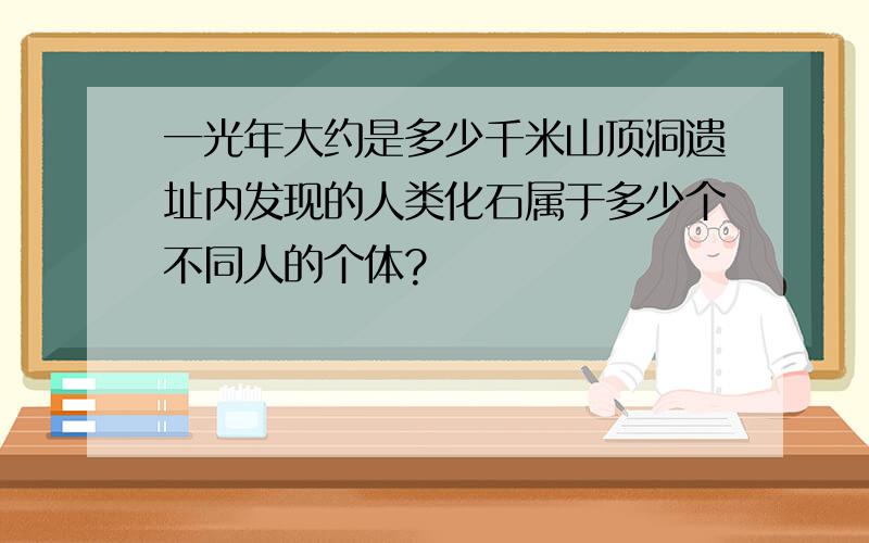 一光年大约是多少千米山顶洞遗址内发现的人类化石属于多少个不同人的个体?