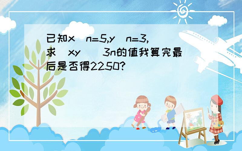 已知x^n=5,y^n=3,求(xy)^3n的值我算完最后是否得2250?