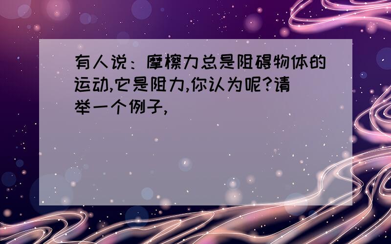 有人说：摩檫力总是阻碍物体的运动,它是阻力,你认为呢?请举一个例子,