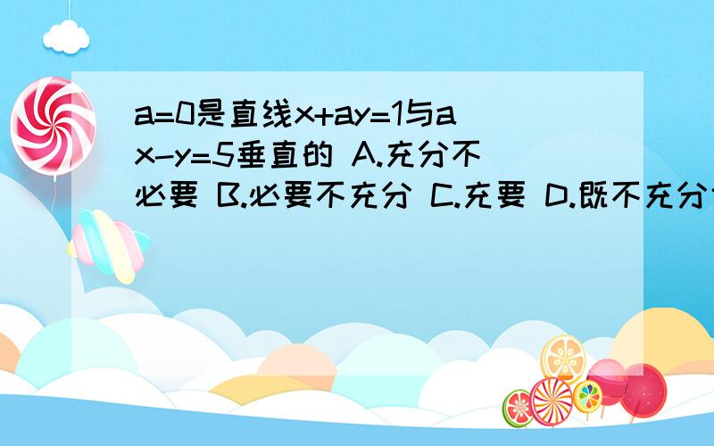 a=0是直线x+ay=1与ax-y=5垂直的 A.充分不必要 B.必要不充分 C.充要 D.既不充分也不必要 要有解题过程奥