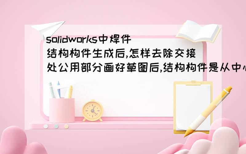 solidworks中焊件 结构构件生成后,怎样去除交接处公用部分画好草图后,结构构件是从中心起,那么两种不同的构件连接怎么去掉共同的部分,还是不同的构件,草图单画呀