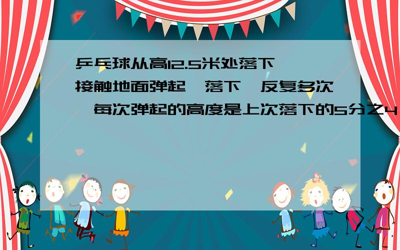 乒乓球从高12.5米处落下,接触地面弹起,落下,反复多次,每次弹起的高度是上次落下的5分之4,第3次多高