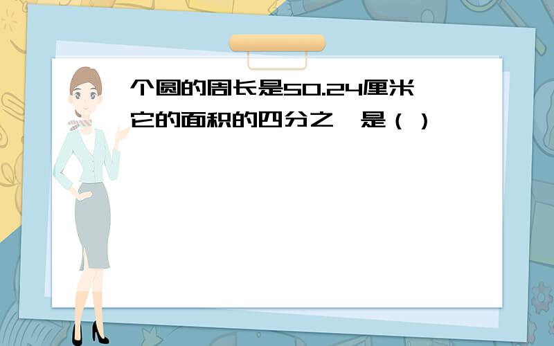 一个圆的周长是50.24厘米,它的面积的四分之一是（）