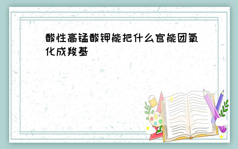 酸性高锰酸钾能把什么官能团氧化成羧基