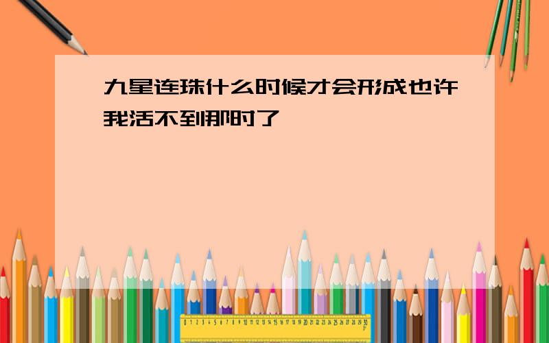 九星连珠什么时候才会形成也许我活不到那时了