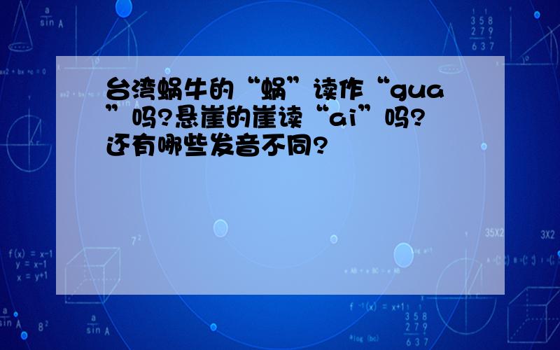 台湾蜗牛的“蜗”读作“gua”吗?悬崖的崖读“ai”吗?还有哪些发音不同?