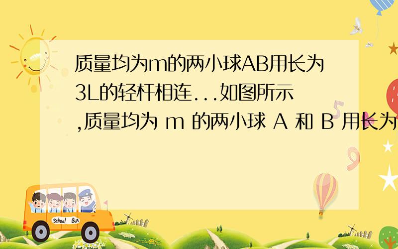 质量均为m的两小球AB用长为3L的轻杆相连...如图所示,质量均为 m 的两小球 A 和 B 用长为 3L 的轻杆相连,轻杆可 绕距 A 小球 2L 的轴 O 在竖直平面内自由转动．现将轻杆拉至 水平位置并由静止