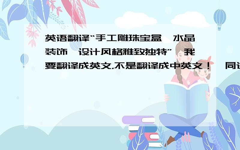 英语翻译“手工雕珠宝盒,水晶装饰,设计风格雅致独特”,我要翻译成英文，不是翻译成中英文！【同进士出身 七级 5】，谢谢你的“handicraft 雕 jewel box”【卡拉菲 - 助理 二级】：请问“hand w