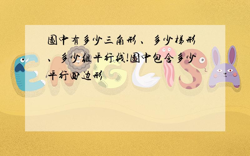 图中有多少三角形 、多少梯形、多少组平行线!图中包含多少平行四边形