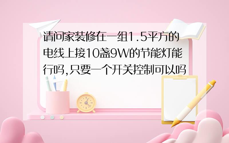 请问家装修在一组1.5平方的电线上接10盏9W的节能灯能行吗,只要一个开关控制可以吗