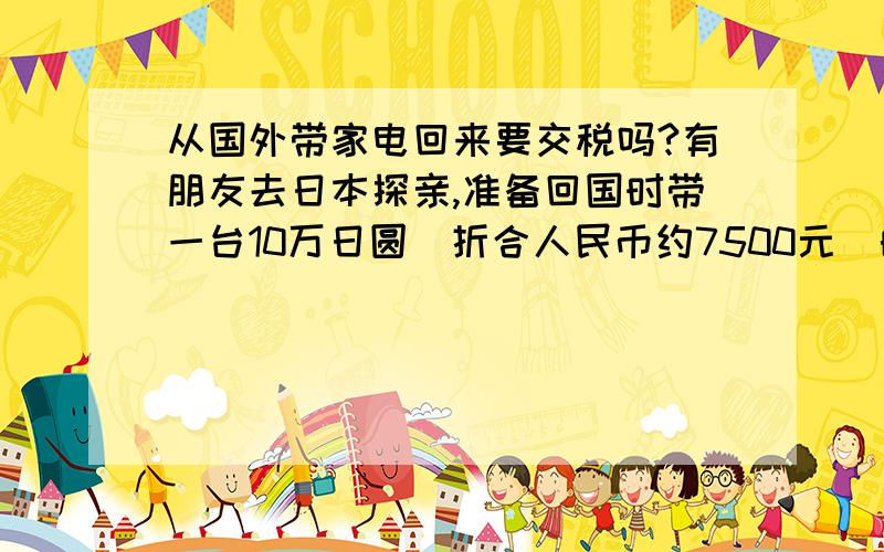 从国外带家电回来要交税吗?有朋友去日本探亲,准备回国时带一台10万日圆(折合人民币约7500元)的液晶电视回来,不知道入境时是否要缴纳税款,如果要,标准是多少?怎样才能合理避税?是两个人,