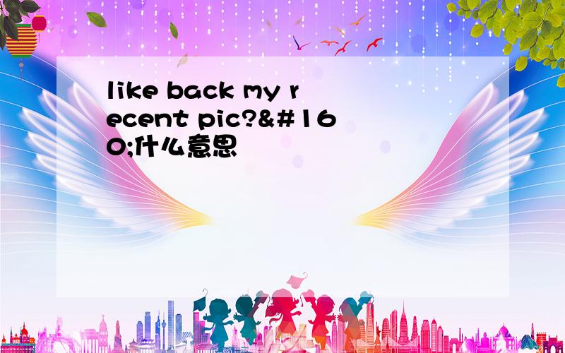 like back my recent pic? 什么意思