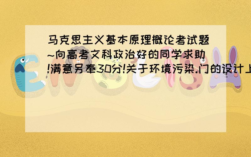 马克思主义基本原理概论考试题~向高考文科政治好的同学求助!满意另奉30分!关于环境污染.门的设计上面写着谁污染了环境.谁污染了地球.门翻过来却是一面镜子照出了自己.1.当人类征服自