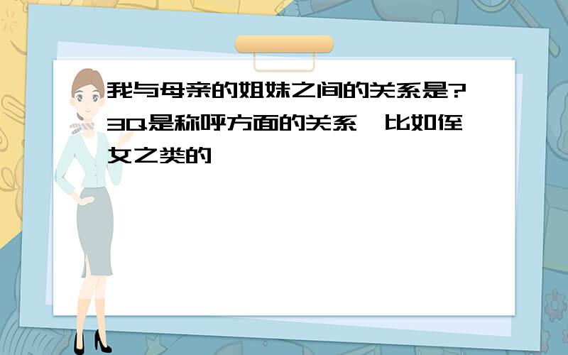 我与母亲的姐妹之间的关系是?3Q是称呼方面的关系,比如侄女之类的