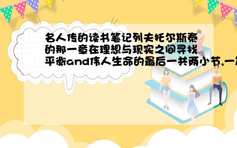 名人传的读书笔记列夫托尔斯泰的那一章在理想与现实之间寻找平衡and伟人生命的最后一共两小节,一篇四百字,十万火急的事情!