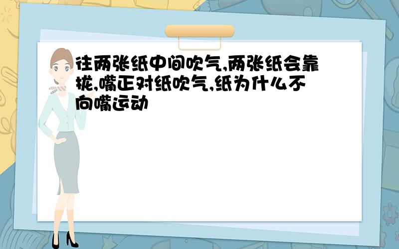 往两张纸中间吹气,两张纸会靠拢,嘴正对纸吹气,纸为什么不向嘴运动