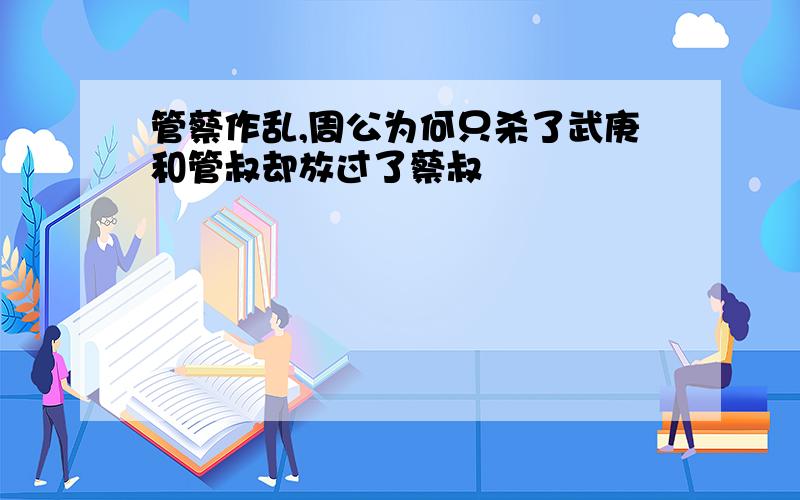 管蔡作乱,周公为何只杀了武庚和管叔却放过了蔡叔