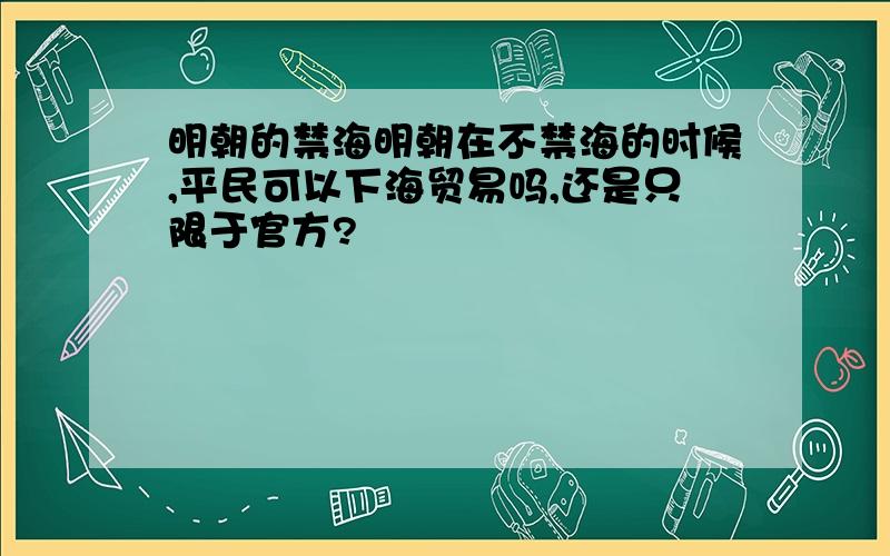 明朝的禁海明朝在不禁海的时候,平民可以下海贸易吗,还是只限于官方?