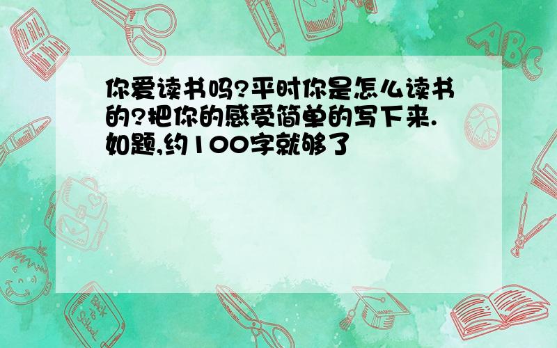 你爱读书吗?平时你是怎么读书的?把你的感受简单的写下来.如题,约100字就够了