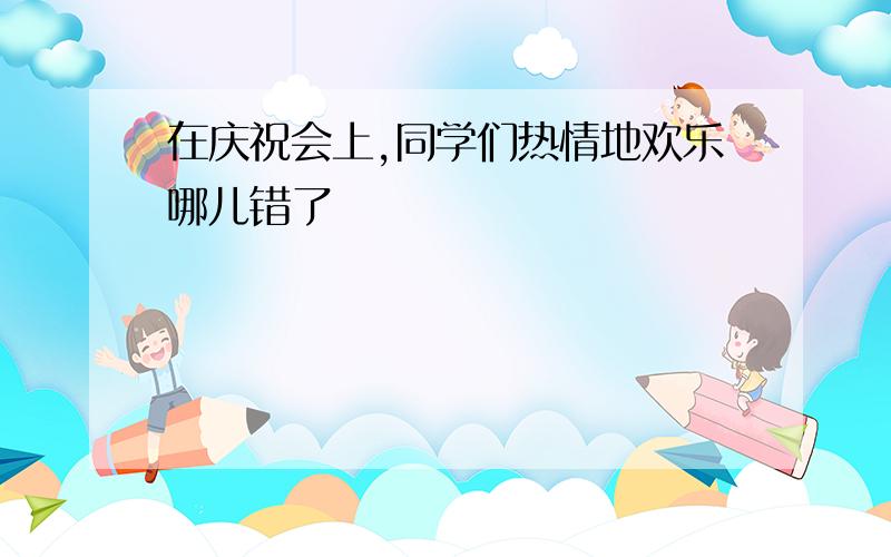 在庆祝会上,同学们热情地欢乐哪儿错了