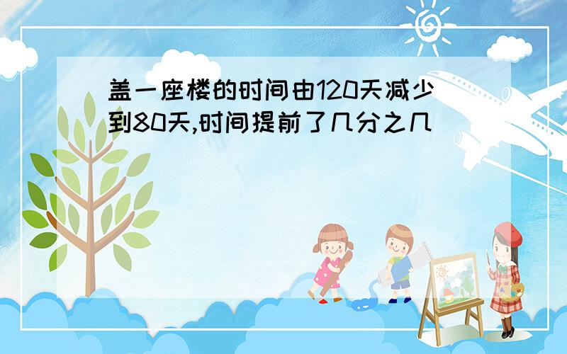 盖一座楼的时间由120天减少到80天,时间提前了几分之几