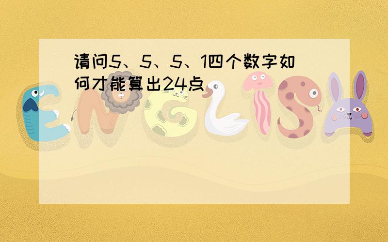 请问5、5、5、1四个数字如何才能算出24点