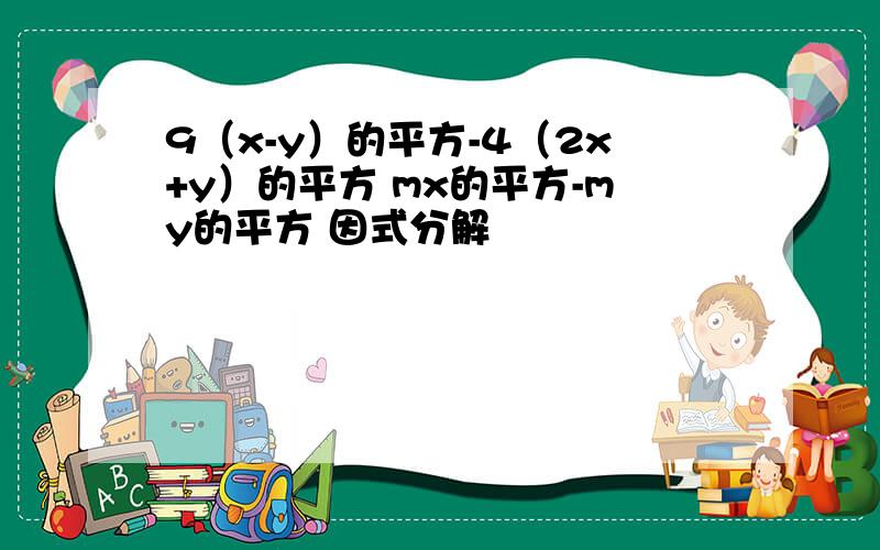 9（x-y）的平方-4（2x+y）的平方 mx的平方-my的平方 因式分解