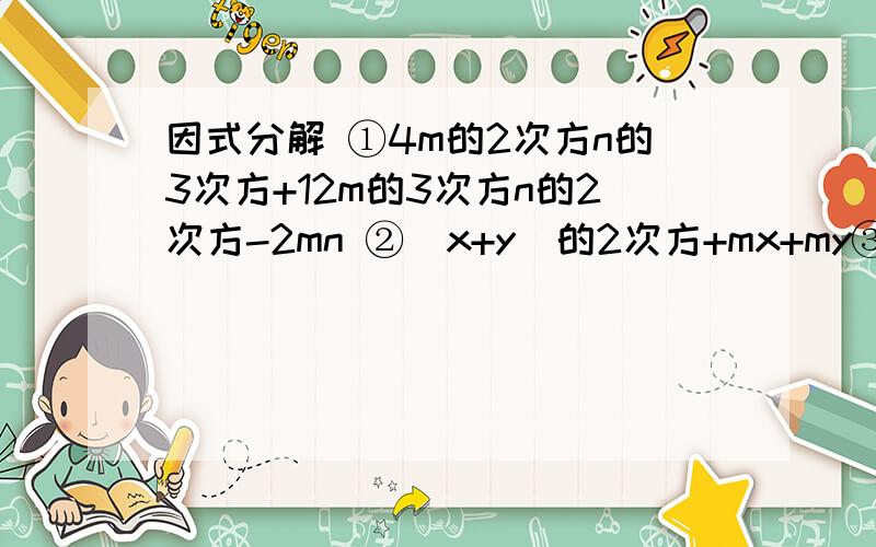 因式分解 ①4m的2次方n的3次方+12m的3次方n的2次方-2mn ②（x+y）的2次方+mx+my③4q（1-p）的3次方+2（p-1）的2次方