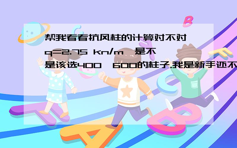 帮我看看抗风柱的计算对不对,q=2.75 kn/m,是不是该选400*600的柱子.我是新手还不会手算,求讲的多一点