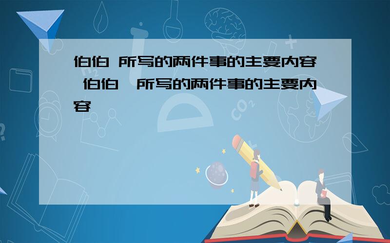 伯伯 所写的两件事的主要内容 伯伯,所写的两件事的主要内容、