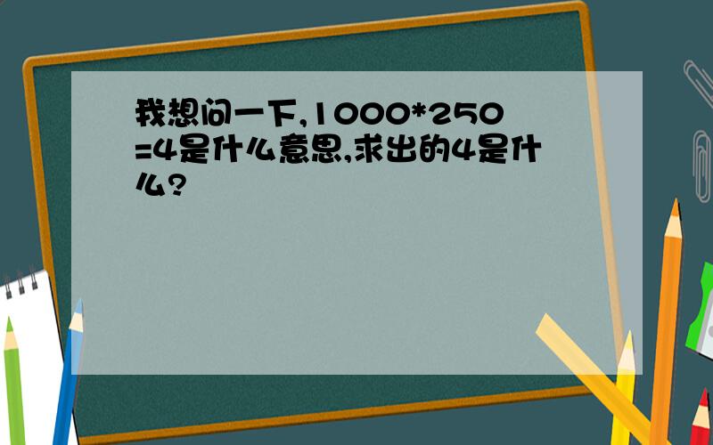 我想问一下,1000*250=4是什么意思,求出的4是什么?