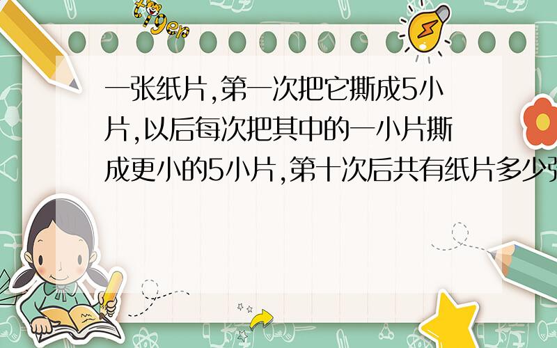 一张纸片,第一次把它撕成5小片,以后每次把其中的一小片撕成更小的5小片,第十次后共有纸片多少张?能否得到2009张?