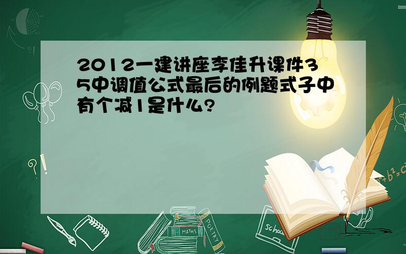 2012一建讲座李佳升课件35中调值公式最后的例题式子中有个减1是什么?