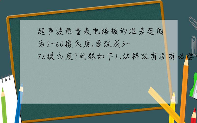 超声波热量表电路板的温差范围为2~60摄氏度,要改成3~75摄氏度?问题如下1.这样改有没有必要呢?  2.要是不改的话,对哪些方面有影响呢?  3.这个范围是电路板里面程序设定的,还是人为自己估算