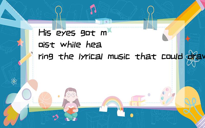 His eyes got moist while hearing the lyrical music that could draw tears.请翻译成中文.