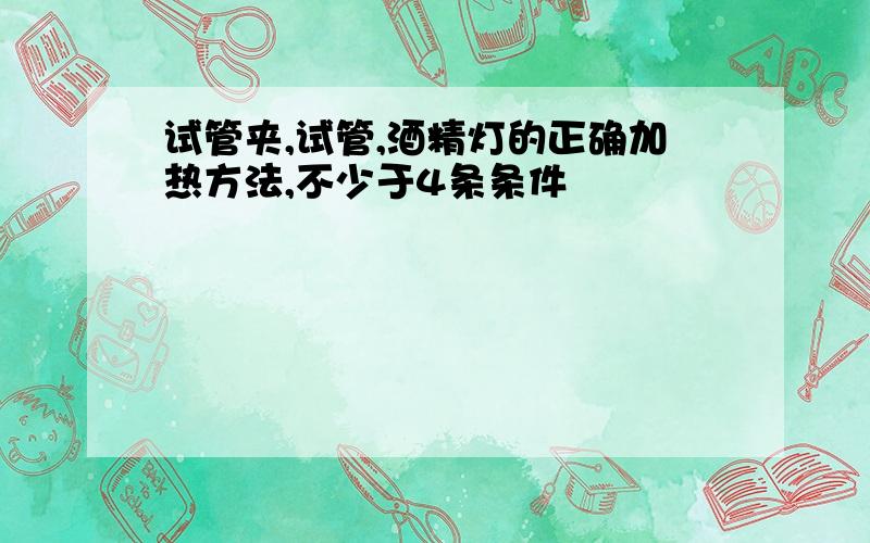 试管夹,试管,酒精灯的正确加热方法,不少于4条条件