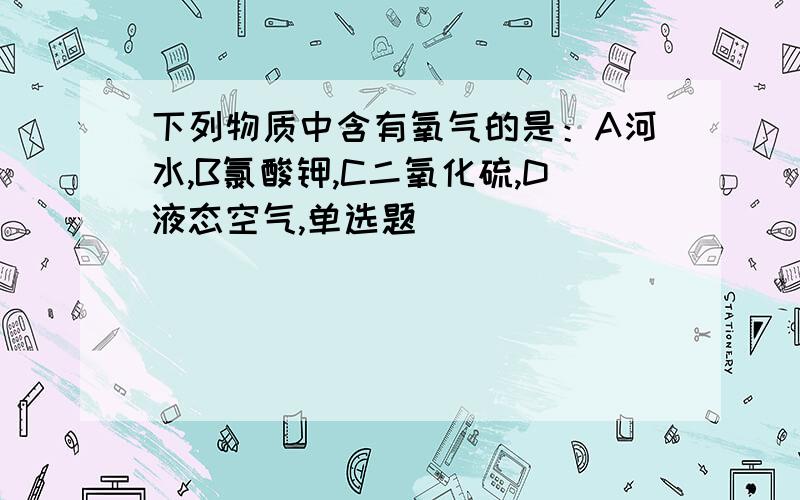 下列物质中含有氧气的是：A河水,B氯酸钾,C二氧化硫,D液态空气,单选题