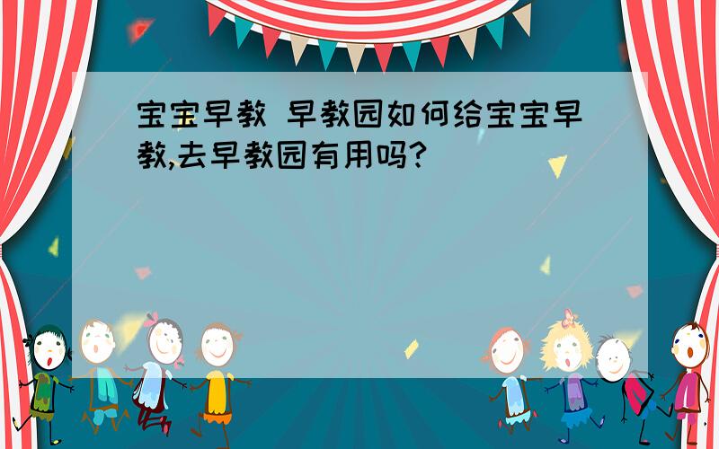 宝宝早教 早教园如何给宝宝早教,去早教园有用吗?