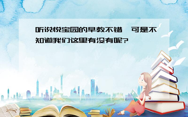 听说悦宝园的早教不错,可是不知道我们这里有没有呢?